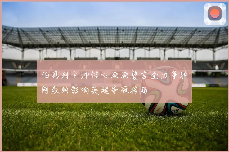 伯恩利主帅信心满满誓言全力争胜阿森纳影响英超争冠格局