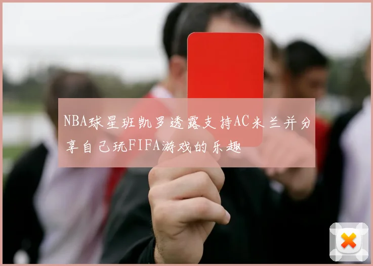 NBA球星班凯罗透露支持AC米兰并分享自己玩FIFA游戏的乐趣