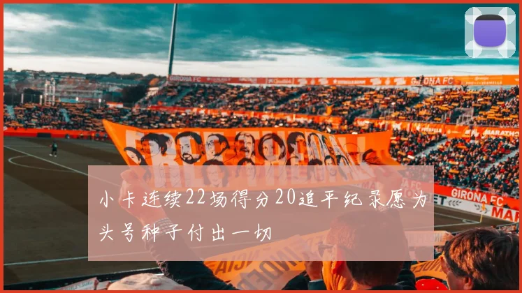 小卡连续22场得分20追平纪录愿为头号种子付出一切