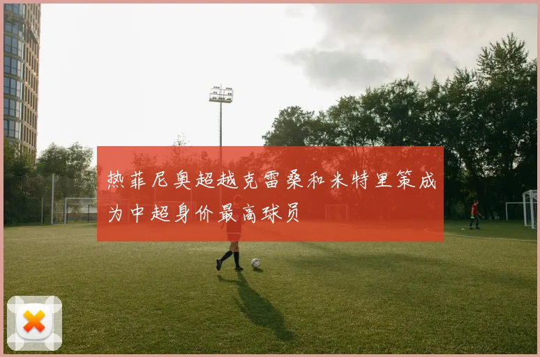 热菲尼奥超越克雷桑和米特里策成为中超身价最高球员