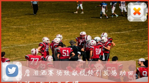 老詹泪洒赛场致敬视频引发感动回忆骑士队往昔荣耀