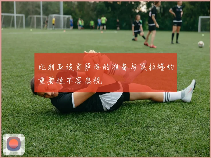 比利亚谈贡萨洛的准备与莫拉塔的重要性不容忽视