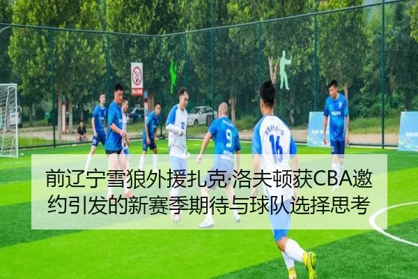 前辽宁雪狼外援扎克·洛夫顿获CBA邀约引发的新赛季期待与球队选择思考