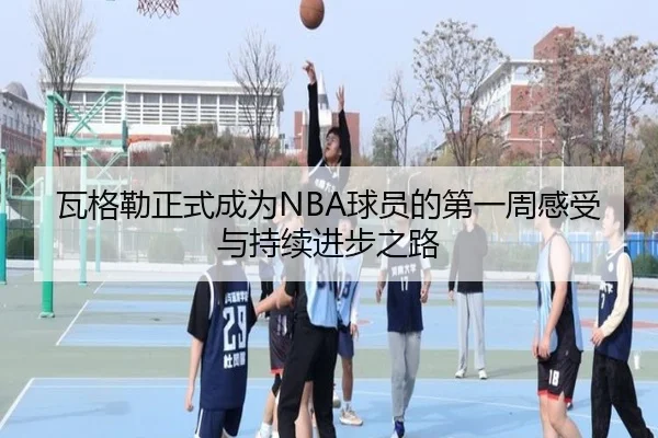 瓦格勒正式成为NBA球员的第一周感受与持续进步之路